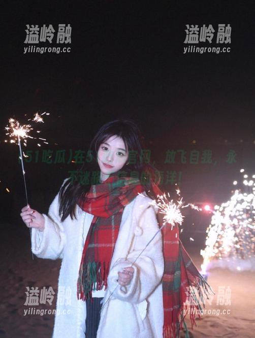 在51吃瓜官网，放飞自我，永不迷路于信息的海洋！